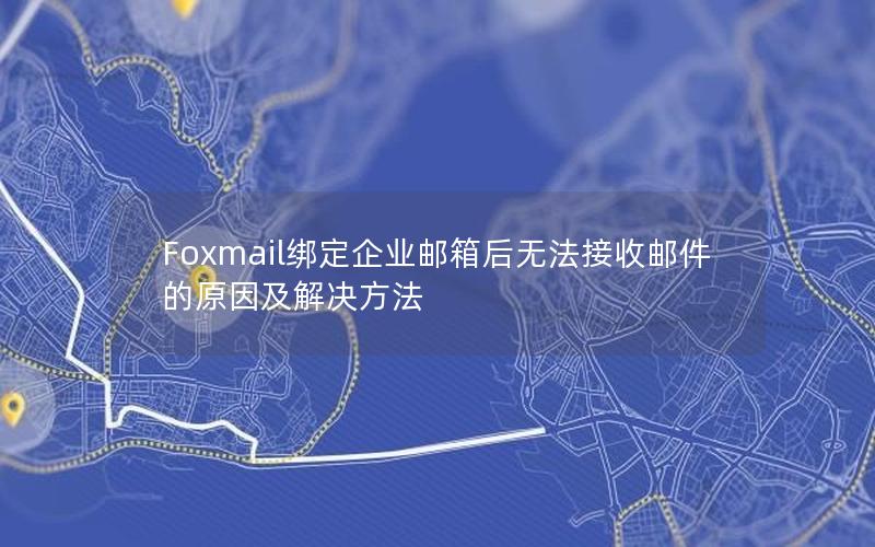 Foxmail绑定企业邮箱后无法接收邮件的原因及解决方法