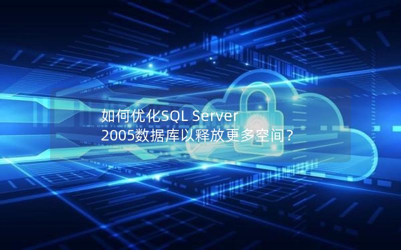 如何优化SQL Server 2005数据库以释放更多空间？