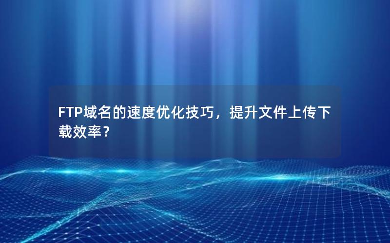 FTP域名的速度优化技巧，提升文件上传下载效率？