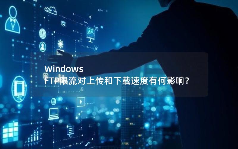 Windows FTP限流对上传和下载速度有何影响？