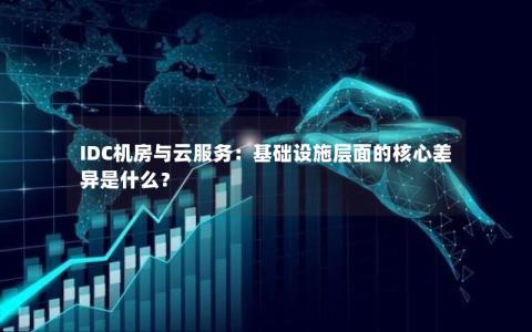 IDC机房与云服务：基础设施层面的核心差异是什么？