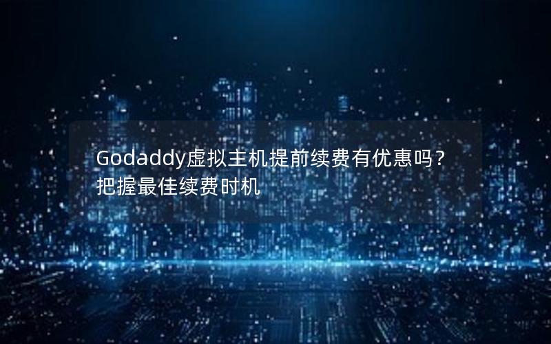 Godaddy虚拟主机提前续费有优惠吗？把握最佳续费时机