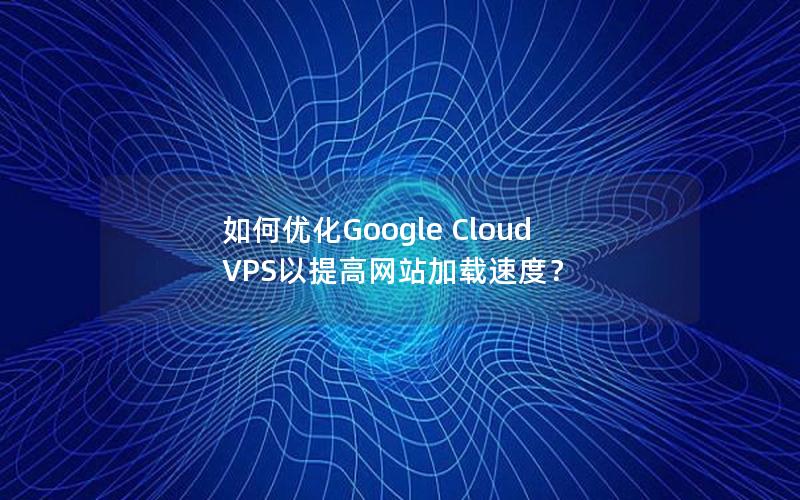 如何优化Google Cloud VPS以提高网站加载速度？