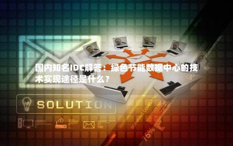 国内知名IDC解答：绿色节能数据中心的技术实现途径是什么？