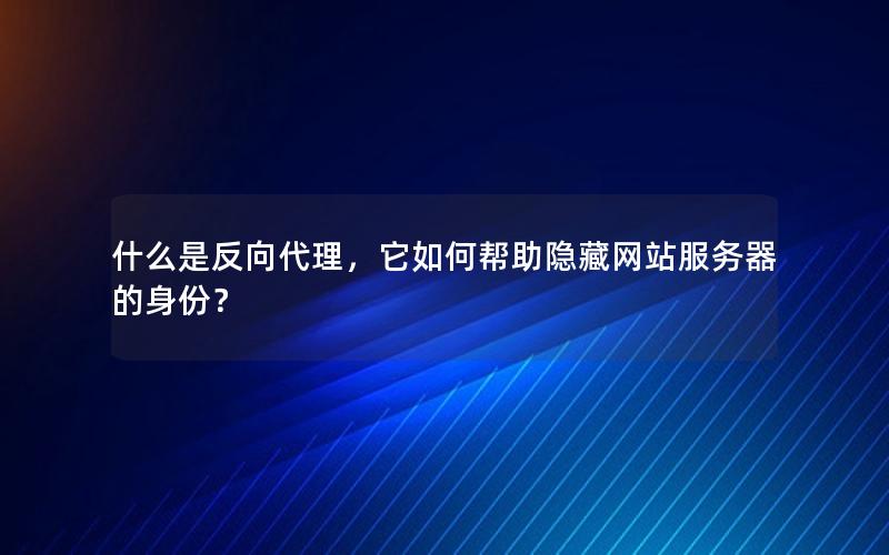 什么是反向代理，它如何帮助隐藏网站服务器的身份？