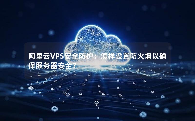 阿里云VPS安全防护：怎样设置防火墙以确保服务器安全？