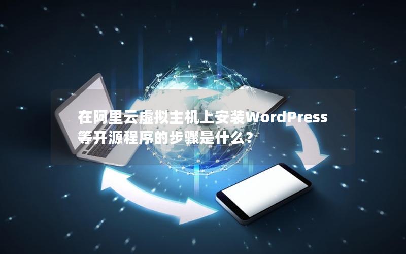 在阿里云虚拟主机上安装WordPress等开源程序的步骤是什么？