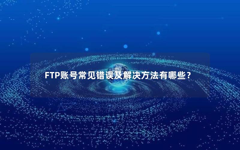 FTP账号常见错误及解决方法有哪些？