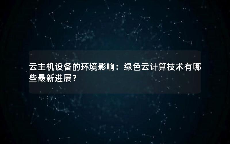 云主机设备的环境影响：绿色云计算技术有哪些最新进展？