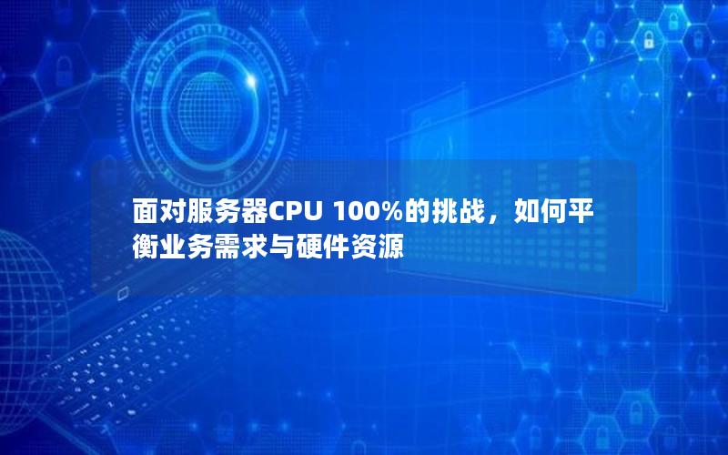 面对服务器CPU 100%的挑战，如何平衡业务需求与硬件资源