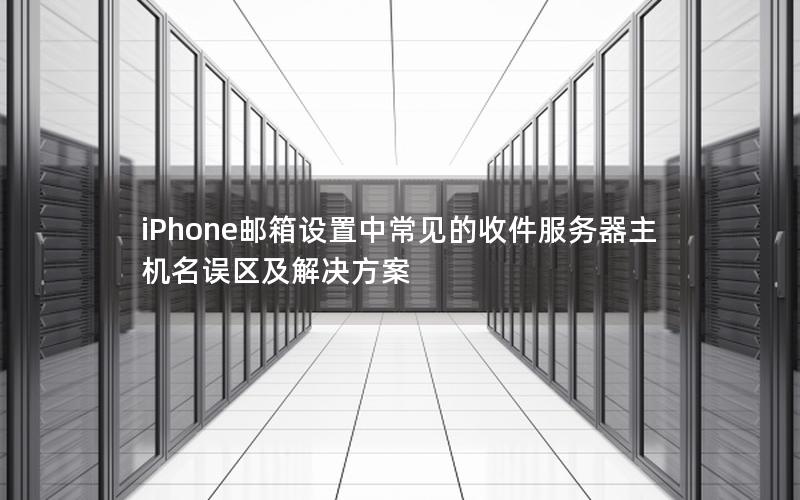 iPhone邮箱设置中常见的收件服务器主机名误区及解决方案