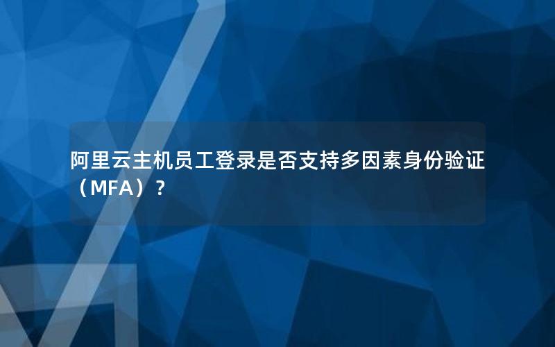 阿里云主机员工登录是否支持多因素身份验证（MFA）？