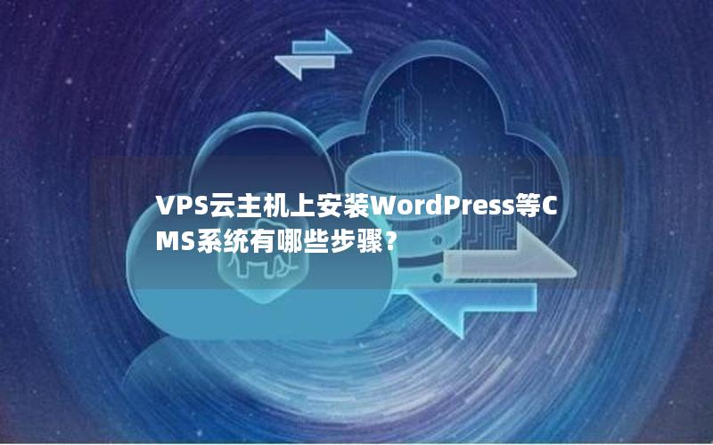 VPS云主机上安装WordPress等CMS系统有哪些步骤？