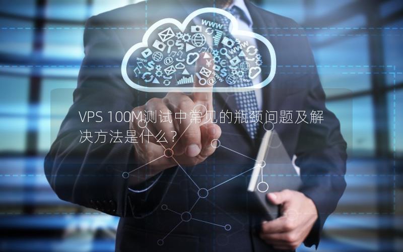 VPS 100M测试中常见的瓶颈问题及解决方法是什么？