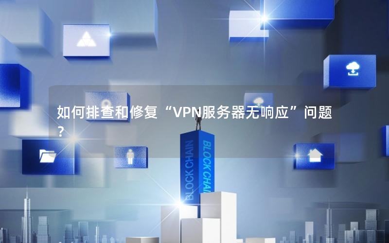 如何排查和修复“VPN服务器无响应”问题？