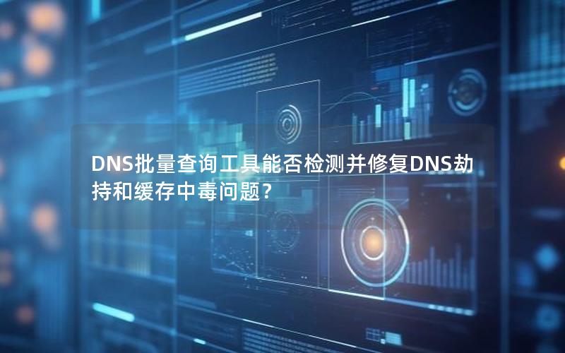 DNS批量查询工具能否检测并修复DNS劫持和缓存中毒问题？