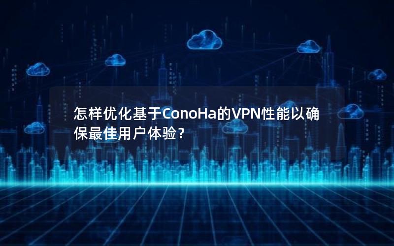 怎样优化基于ConoHa的VPN性能以确保最佳用户体验？