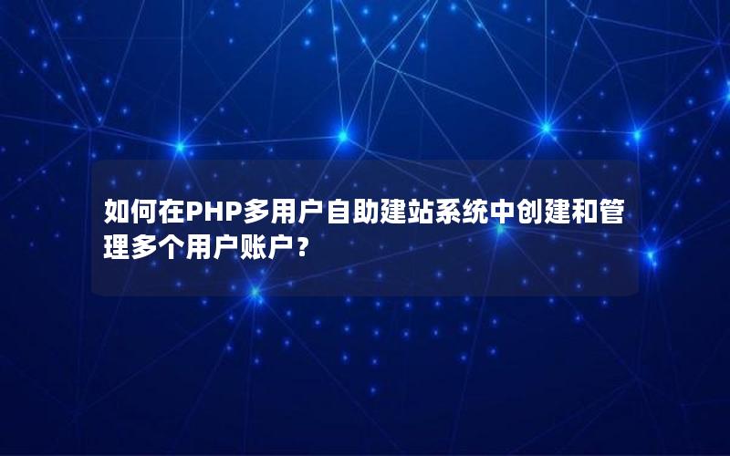 如何在PHP多用户自助建站系统中创建和管理多个用户账户？