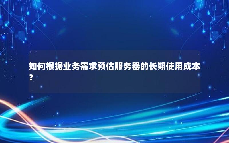 如何根据业务需求预估服务器的长期使用成本？