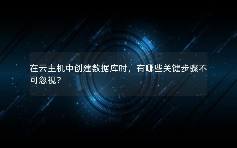 在云主机中创建数据库时，有哪些关键步骤不可忽视？