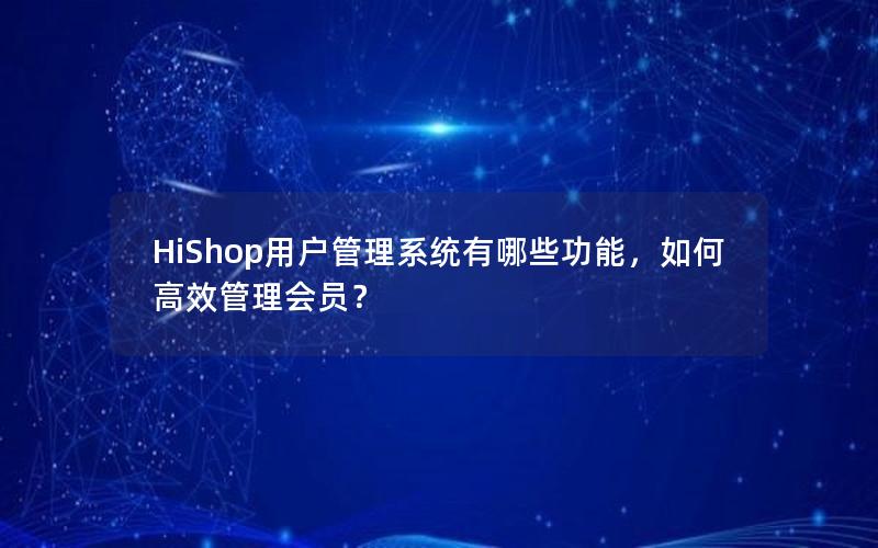 HiShop用户管理系统有哪些功能，如何高效管理会员？