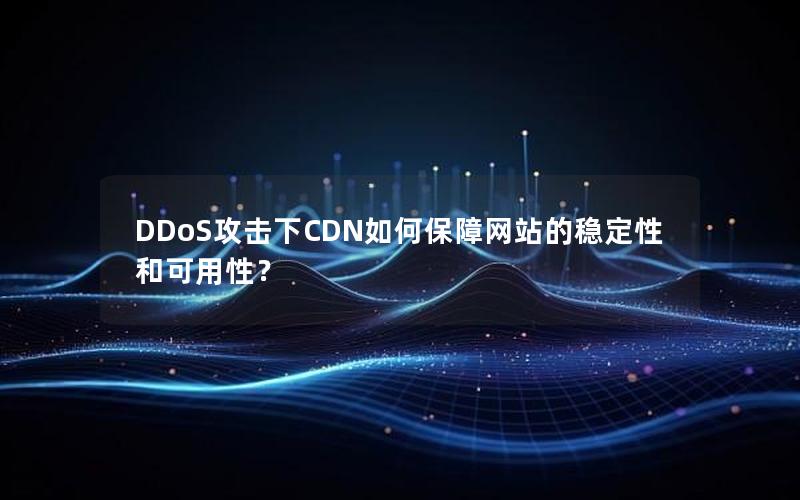 DDoS攻击下CDN如何保障网站的稳定性和可用性？