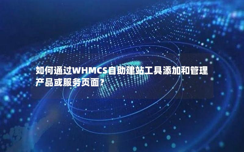 如何通过WHMCS自助建站工具添加和管理产品或服务页面？