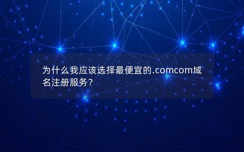 为什么我应该选择最便宜的.comcom域名注册服务？