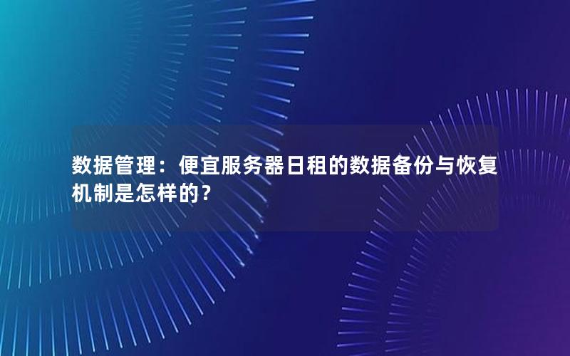 数据管理：便宜服务器日租的数据备份与恢复机制是怎样的？