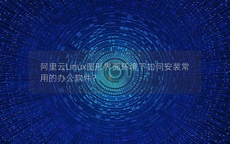 阿里云Linux图形界面环境下如何安装常用的办公软件？