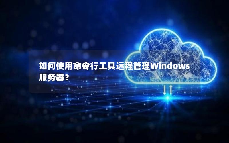 如何使用命令行工具远程管理Windows服务器？