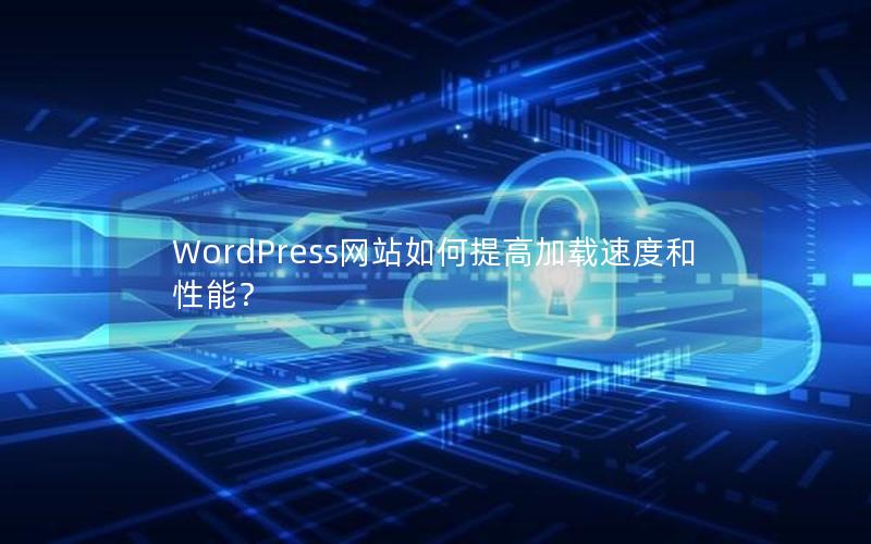 WordPress网站如何提高加载速度和性能？