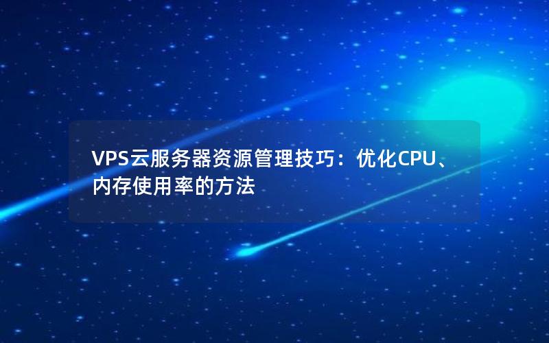 VPS云服务器资源管理技巧：优化CPU、内存使用率的方法