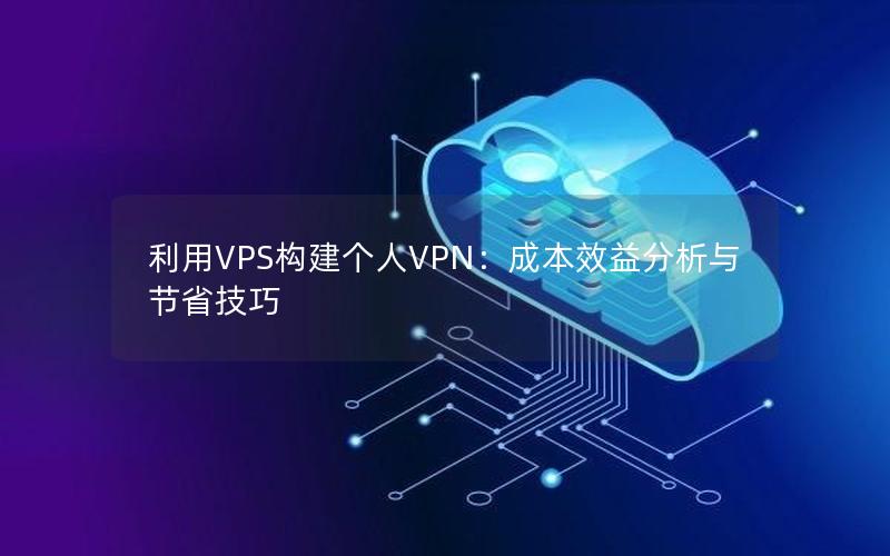 利用VPS构建个人VPN：成本效益分析与节省技巧