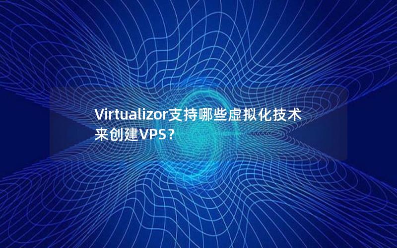 Virtualizor支持哪些虚拟化技术来创建VPS？