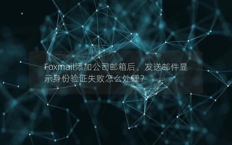 Foxmail添加公司邮箱后，发送邮件显示身份验证失败怎么处理？