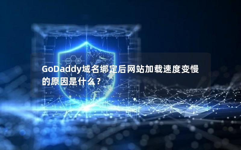 GoDaddy域名绑定后网站加载速度变慢的原因是什么？