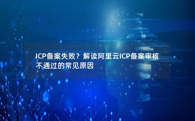 ICP备案失败？解读阿里云ICP备案审核不通过的常见原因