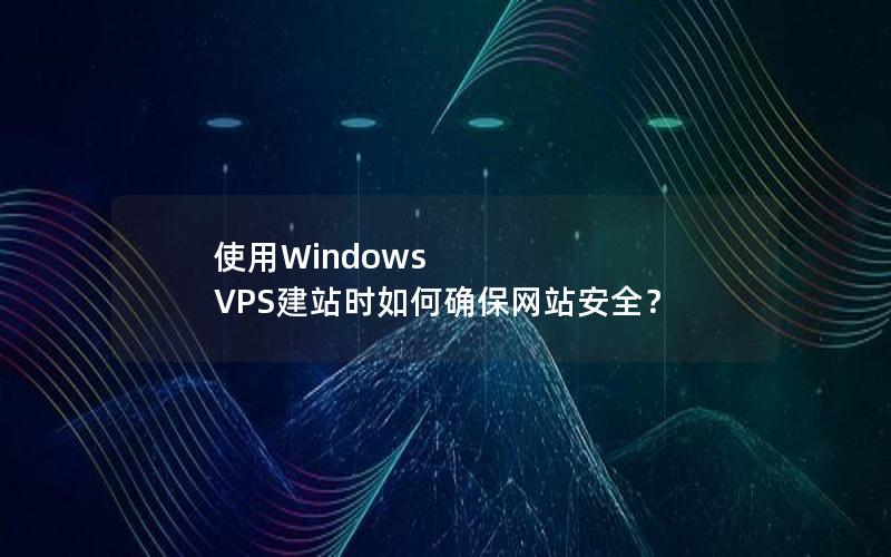 使用Windows VPS建站时如何确保网站安全？