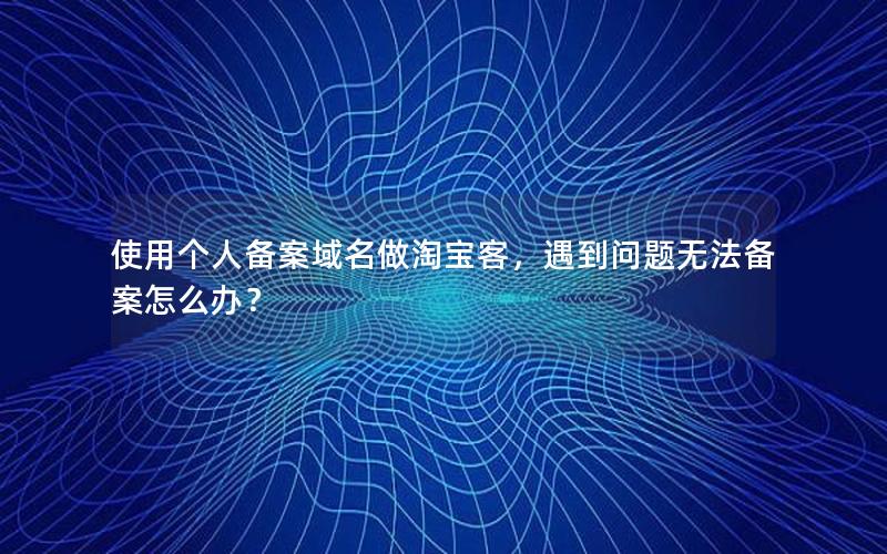 使用个人备案域名做淘宝客，遇到问题无法备案怎么办？