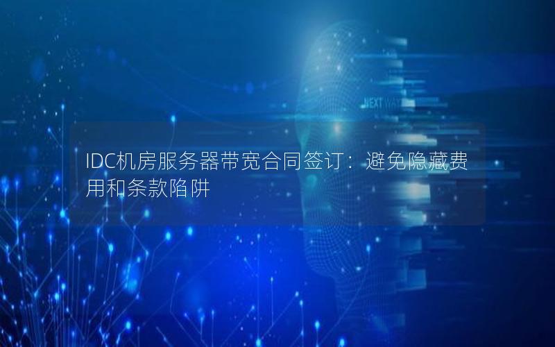 IDC机房服务器带宽合同签订：避免隐藏费用和条款陷阱