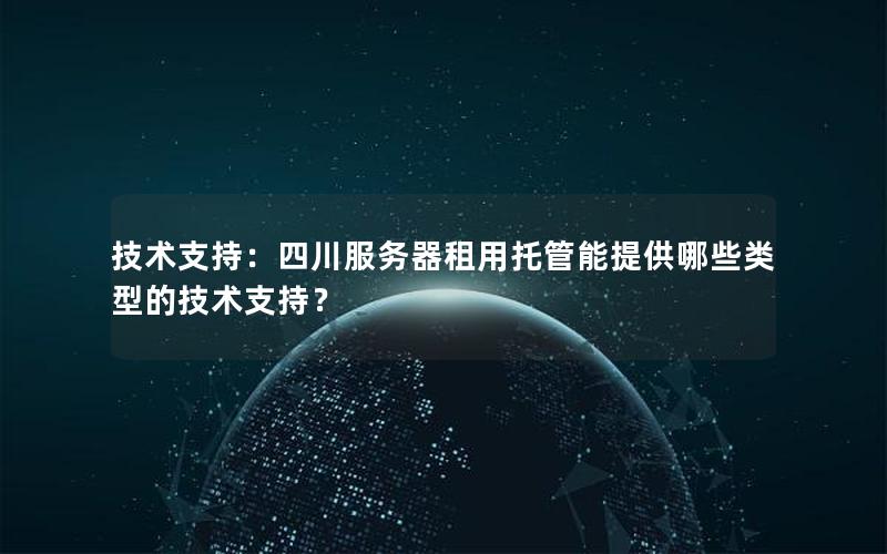 技术支持：四川服务器租用托管能提供哪些类型的技术支持？