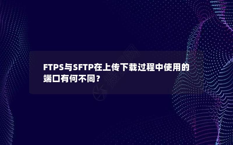 FTPS与SFTP在上传下载过程中使用的端口有何不同？