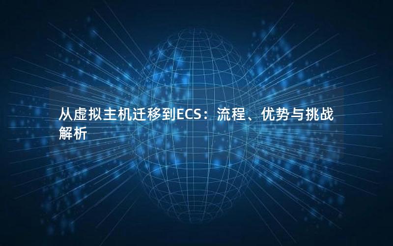 从虚拟主机迁移到ECS：流程、优势与挑战解析