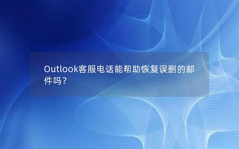 Outlook客服电话能帮助恢复误删的邮件吗？