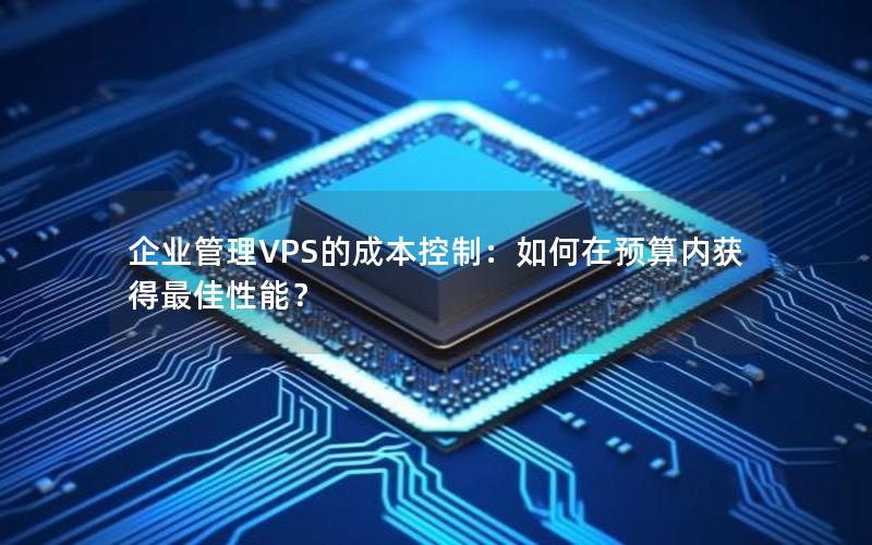 企业管理VPS的成本控制：如何在预算内获得最佳性能？