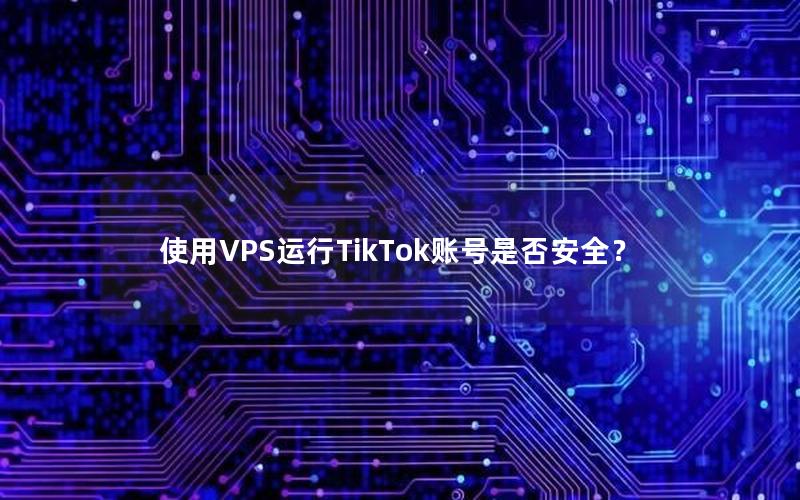 使用VPS运行TikTok账号是否安全？