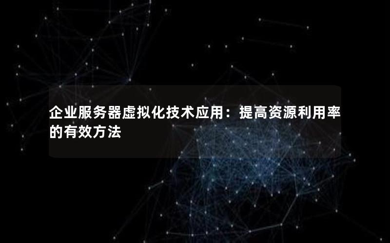 企业服务器虚拟化技术应用：提高资源利用率的有效方法