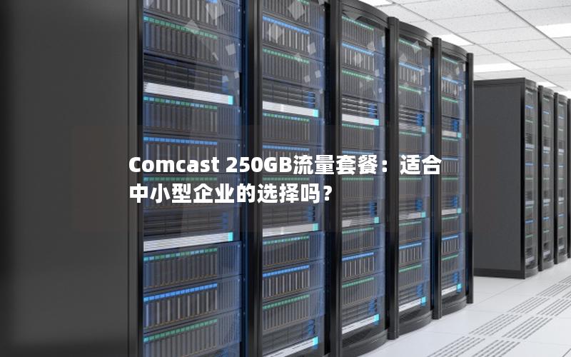 Comcast 250GB流量套餐：适合中小型企业的选择吗？