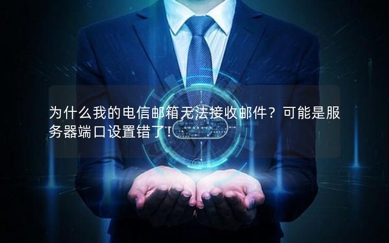 为什么我的电信邮箱无法接收邮件？可能是服务器端口设置错了！